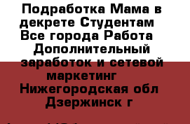 Подработка/Мама в декрете/Студентам - Все города Работа » Дополнительный заработок и сетевой маркетинг   . Нижегородская обл.,Дзержинск г.